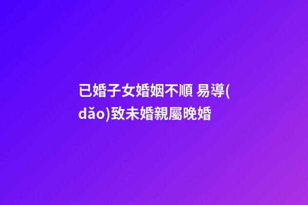 已婚子女婚姻不順 易導(dǎo)致未婚親屬晚婚